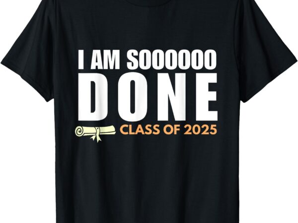 I’m so done class of 2025 senior graduation grad party t-shirt
