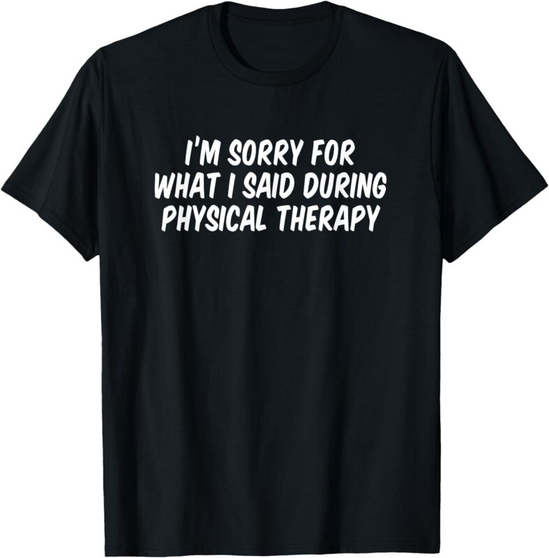 I’m Sorry For What I Said During Physical Therapy T-Shirt
