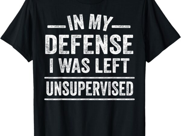 In my defense i was left unsupervised funny men women kids t-shirt