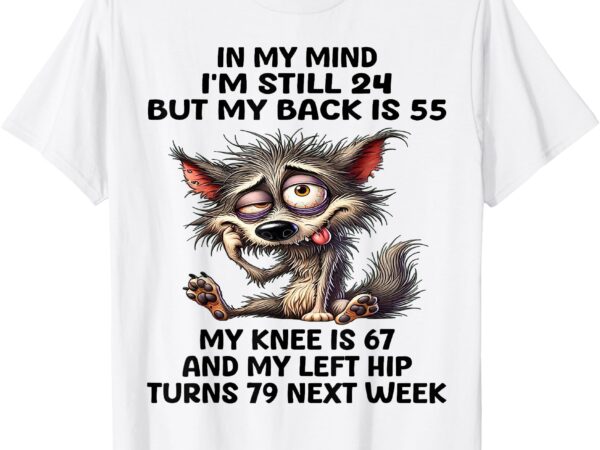 In my mind i’m still 24 but my back is 55 my knee is 67 t-shirt