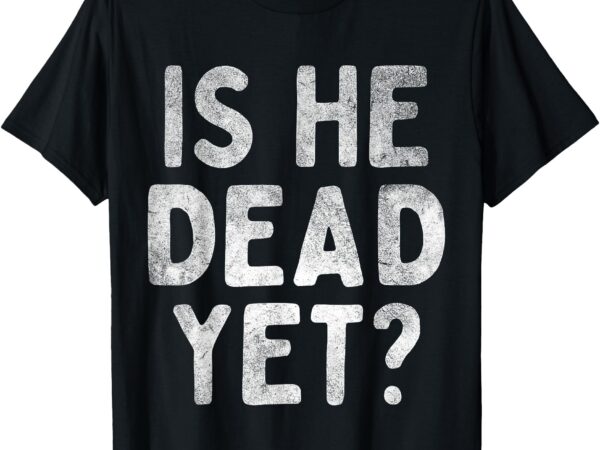 Is he vintage dead yet funny saying dark humor gifts t-shirt