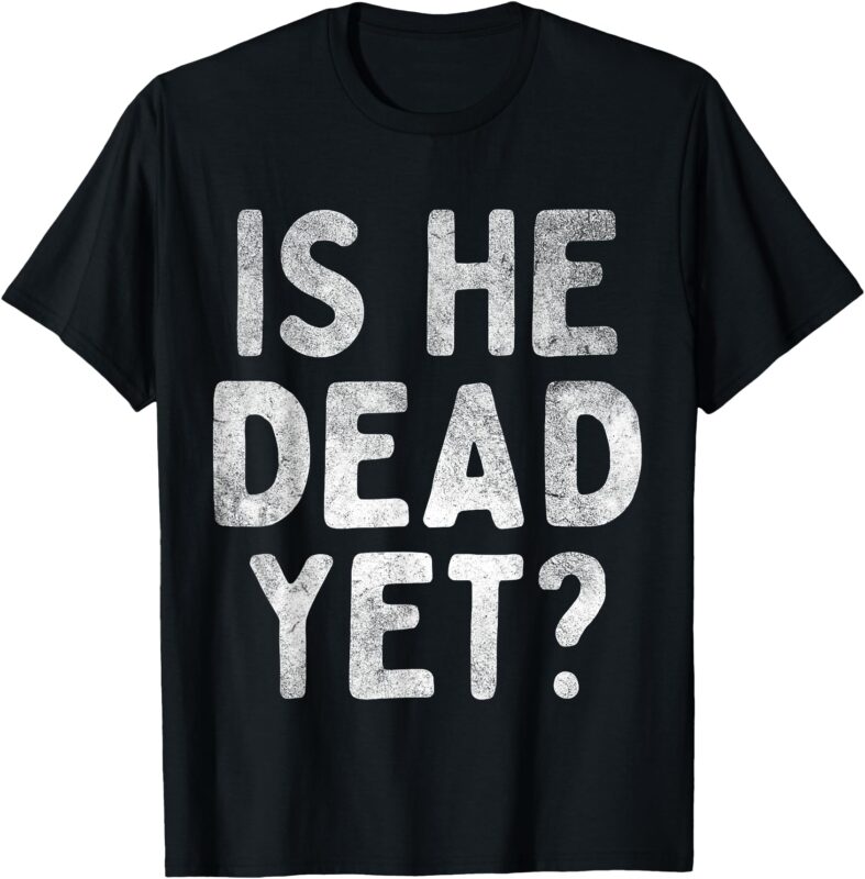 Is He Vintage Dead Yet Funny Saying Dark Humor Gifts T-Shirt
