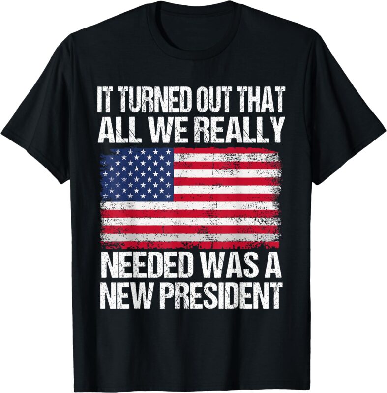 It Turned Out That All We Really Needed Was A New President T-Shirt