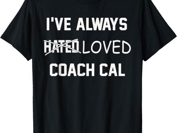 I’ve always hated loved coach cal t-shirt