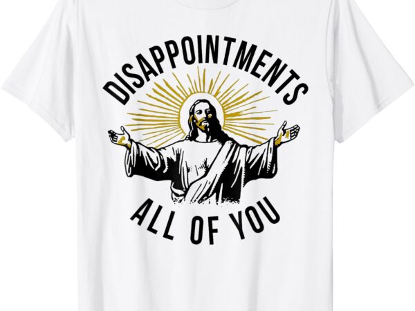 Jesus disappointments all of you t-shirt