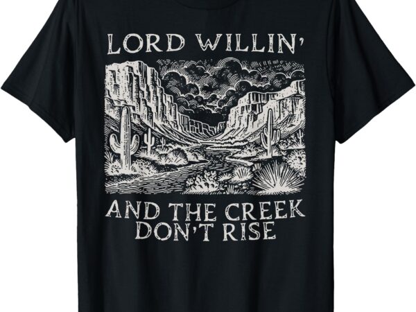 Lord willin’ and the creek don’t rise t-shirt