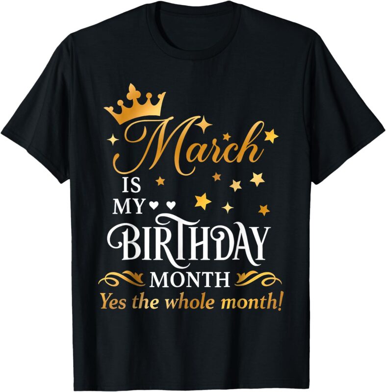 March Is My Birthday Yes The Whole Month Funny Birthday T-Shirt