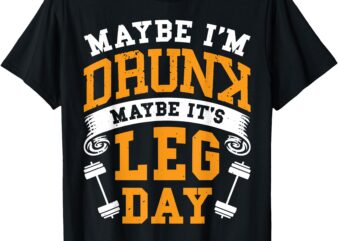 Maybe I’m Drunk Maybe It’s Leg Day T-Shirt