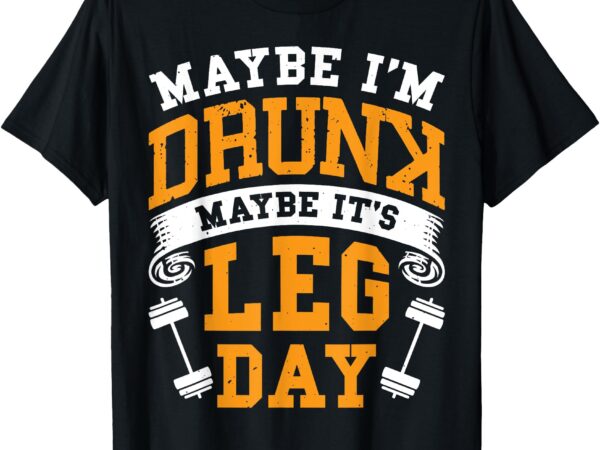 Maybe i’m drunk maybe it’s leg day t-shirt