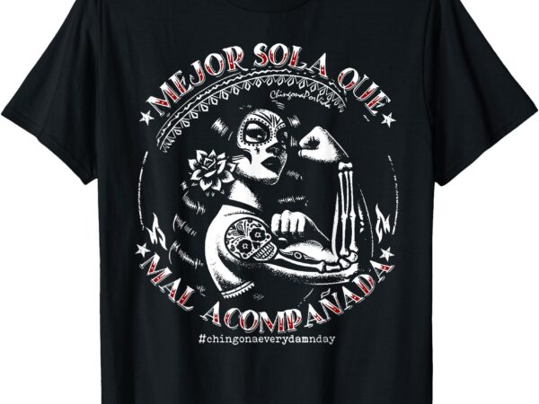 Mejor sola que mal acompañada chingona latina mexican women t-shirt