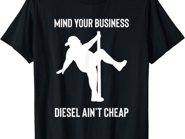Mind your business diesel ain’t cheap t-shirt