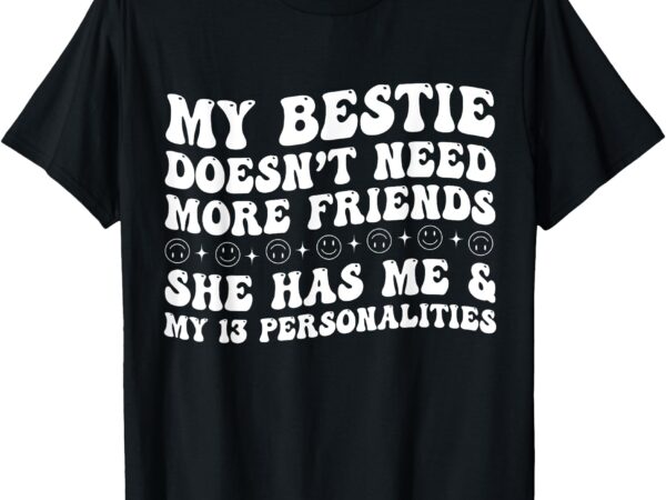 My bestie doesn’t need more friends she has me and t-shirt
