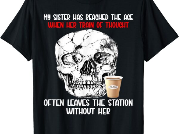 My sister has reached the age when her train of thought t-shirt