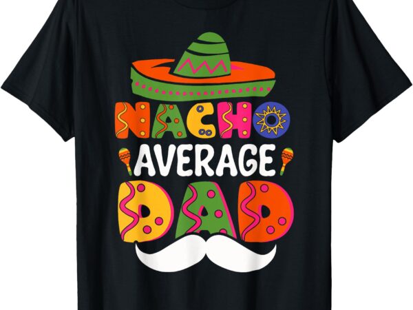 Nacho average dad mexican daddy cinco de mayo father fiesta t-shirt