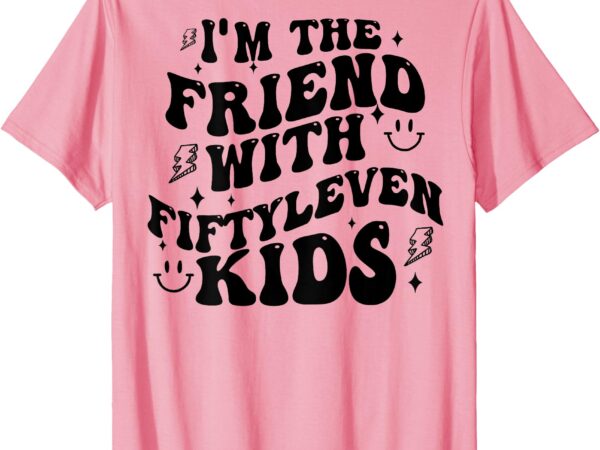(on back) i’m the friend with fiftyleven kids funny saying t-shirt