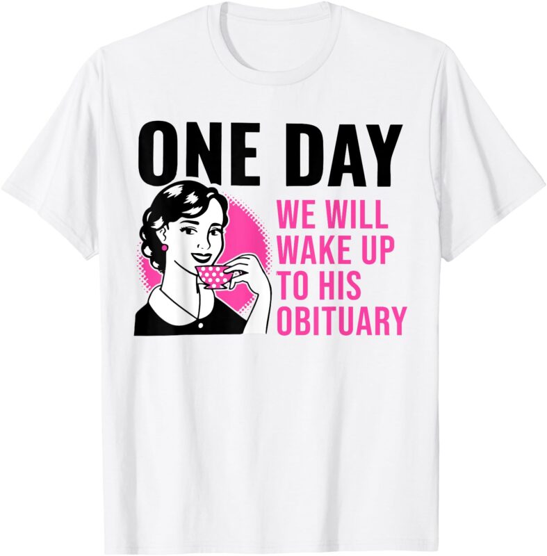 One Day We Will Wake Up To His Obituary Funny Saying Quote T-Shirt