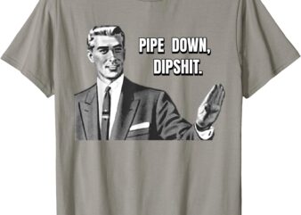 Pipe Down Dipshit Funny T-Shirt