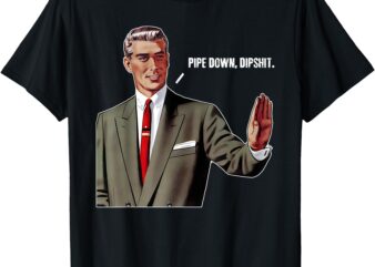 Pipe Down Dipshit Funny T-Shirt