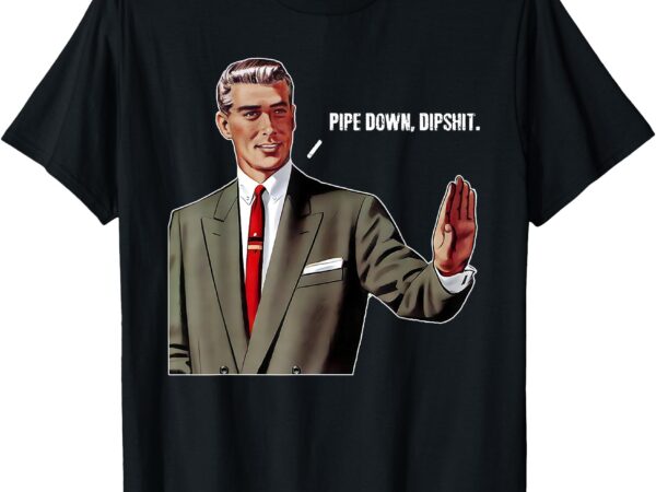 Pipe down dipshit funny t-shirt