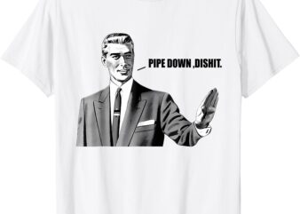 Pipe Down Dipshit T-Shirt