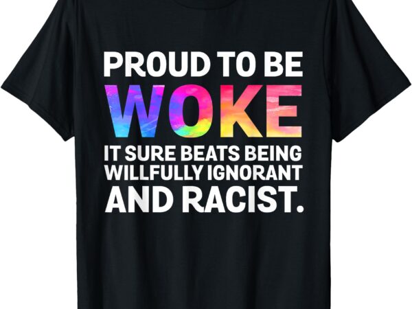 Proud to be woke it sure beats being willfully ignorant t-shirt
