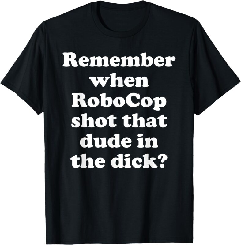 Remember When RoboCop Shot That Dude In the Dick_ T-Shirt