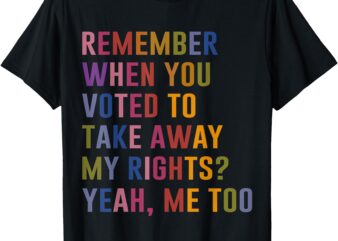 Remember When You Voted To Take Away My Rights Me Too Retro T-Shirt