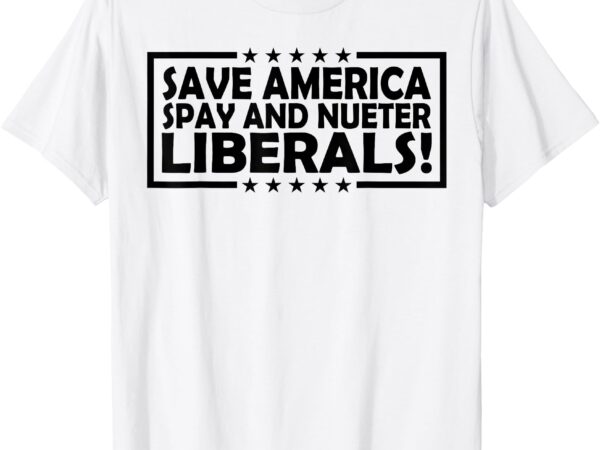Save america spay and neuter liberals t-shirt