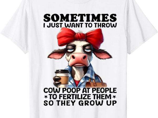 Sometimes i just want to throw cow poop at people funny t-shirt