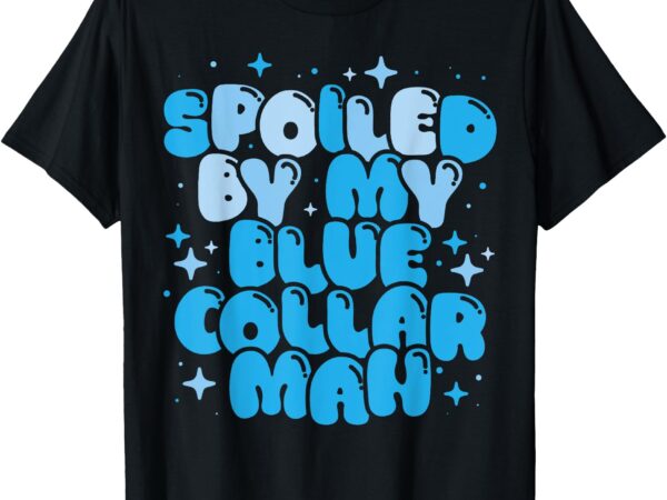 Spoiled by my blue collar man funny girlfriend wife husband t-shirt