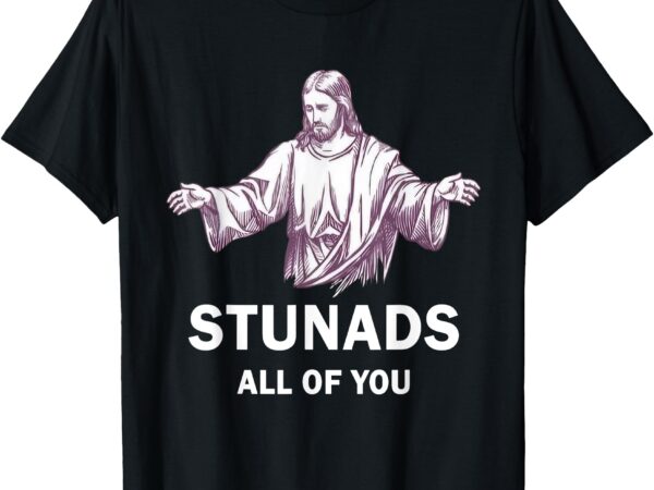 Stunads all of you funny jesus stunads all of you t-shirt