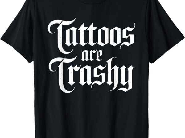 Tattoos are trashy funny sarcastic anti tattoo sarcasm joke t-shirt