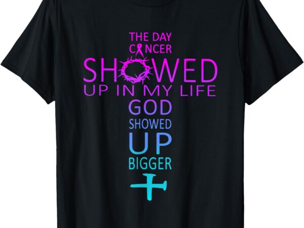 The day cancer showed up in my life god showed up bigger t-shirt