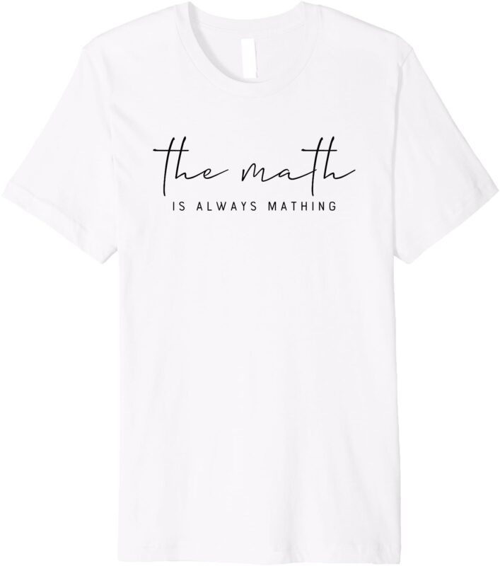 The Math Is Always Mathing – Fun Mathematics Humor Premium T-Shirt