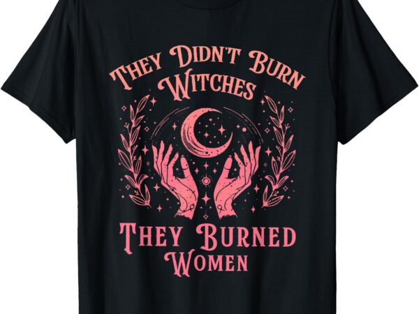 They didn’t burn witches women feminism feminist witch t-shirt