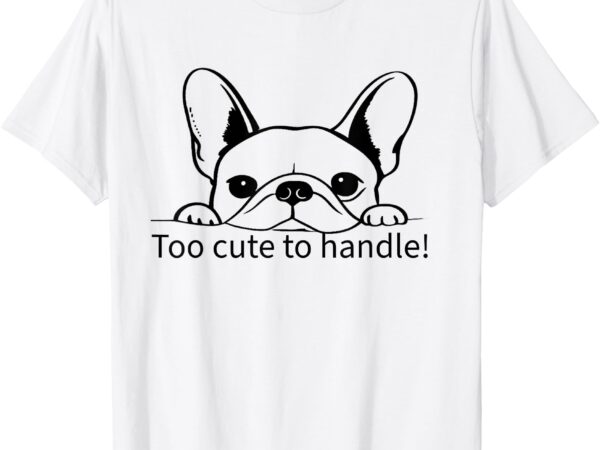 Too cute to handle perfect for french bulldog owners gift. t-shirt