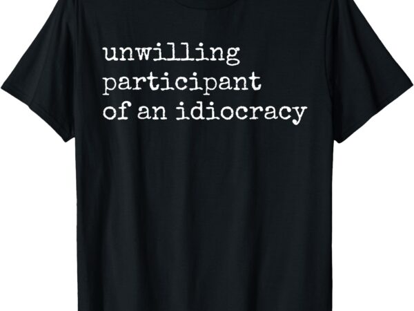 Unwilling participant of idiocracy funny sarcastic statement t-shirt