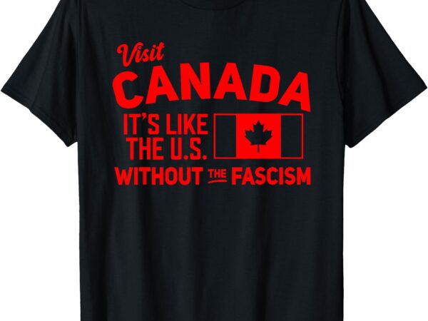 Visit canada it’s like the us without the fascism t-shirt
