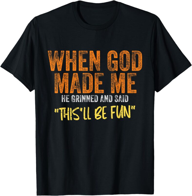 When God Made Me He Grinned And Said This’ll Be Fun Funny T-Shirt