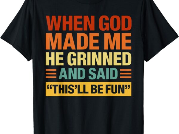 When god made me he said this’ll be fun funny quote t-shirt