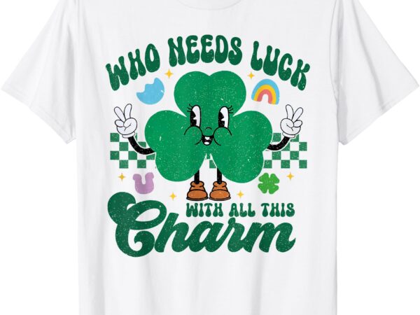 Who needs luck with all this charm st. patrick’s day t-shirt