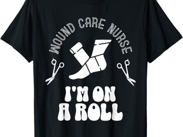 Wound care nurse i’m on roll funny design t-shirt