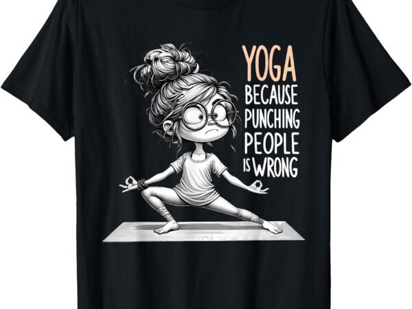 Yoga because punching people is wrong yoga girls yoga lovers t-shirt