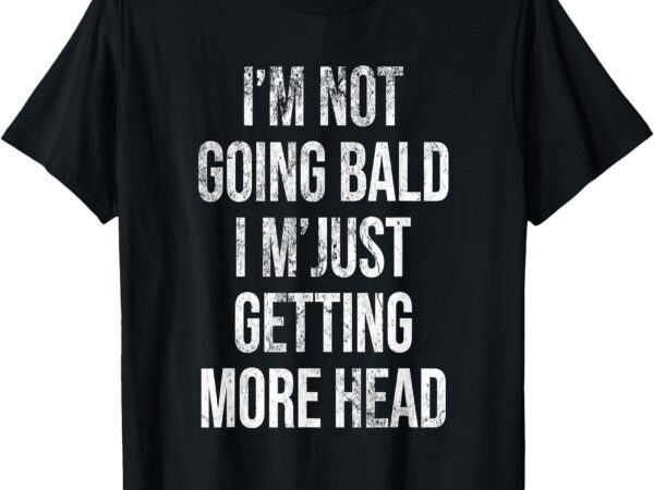I’m not going bald, just getting more head t-shirt
