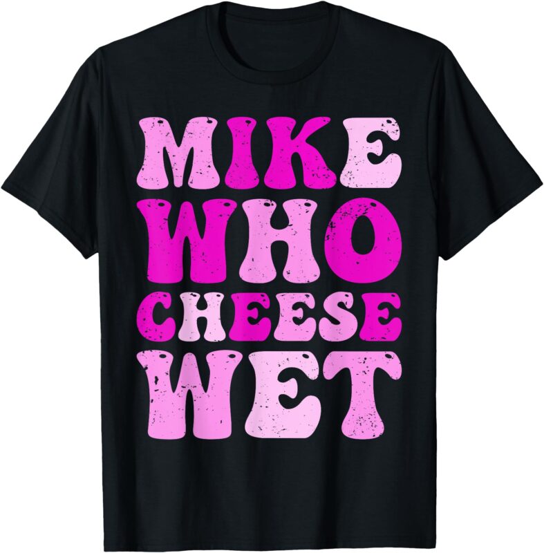 mike who cheese wet Inappropriate Adult Humor embarrassing T-Shirt