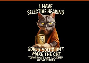 I Have Selective Hearing Sorry You Didn’t Make The Cut Cat PNG