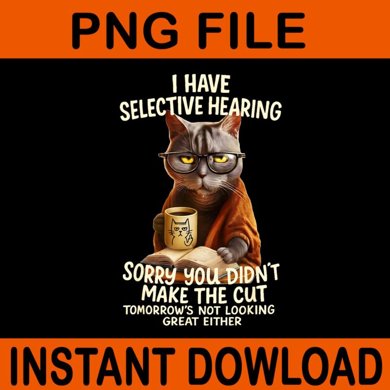 I Have Selective Hearing Sorry You Didn’t Make The Cut Cat PNG