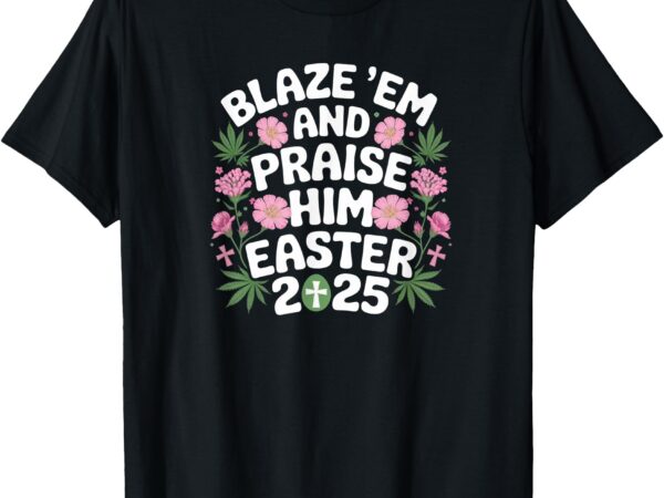 Blaze em and praise him funny easter 2025 shirt t-shirt
