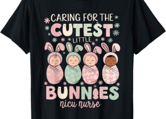 Caring For The Cutest Funny Nicu Nurse Easter Day T-Shirt