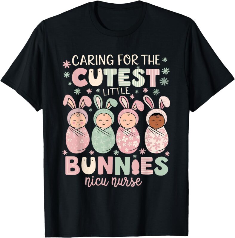 Caring For The Cutest Funny Nicu Nurse Easter Day T-Shirt